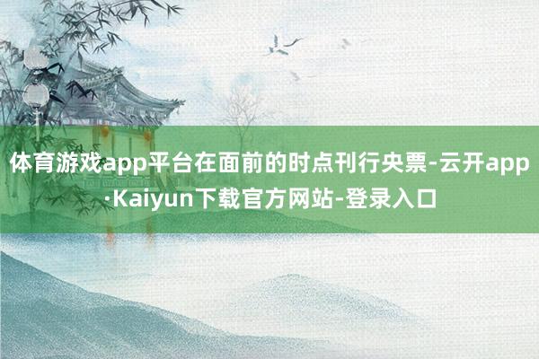体育游戏app平台在面前的时点刊行央票-云开app·Kaiyun下载官方网站-登录入口