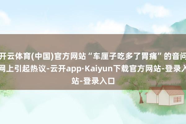 开云体育(中国)官方网站“车厘子吃多了胃痛”的音问在网上引起热议-云开app·Kaiyun下载官方网站-登录入口