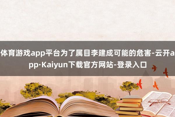 体育游戏app平台为了属目李建成可能的危害-云开app·Kaiyun下载官方网站-登录入口