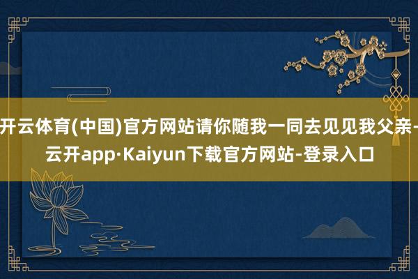 开云体育(中国)官方网站请你随我一同去见见我父亲-云开app·Kaiyun下载官方网站-登录入口