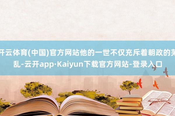 开云体育(中国)官方网站他的一世不仅充斥着朝政的芜乱-云开app·Kaiyun下载官方网站-登录入口