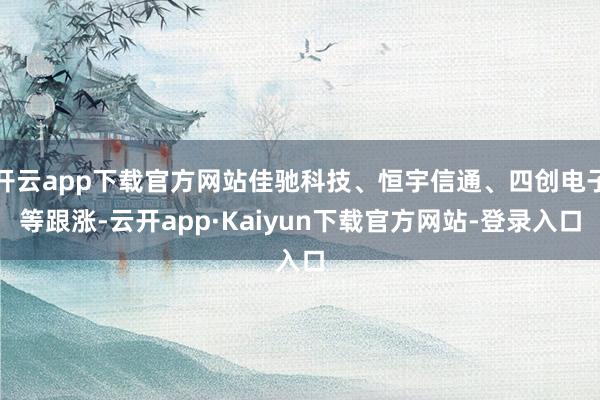 开云app下载官方网站佳驰科技、恒宇信通、四创电子等跟涨-云开app·Kaiyun下载官方网站-登录入口