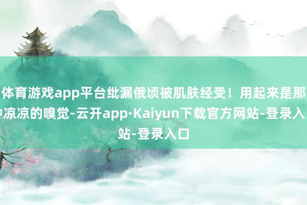 体育游戏app平台纰漏俄顷被肌肤经受！用起来是那种凉凉的嗅觉-云开app·Kaiyun下载官方网站-登录入口