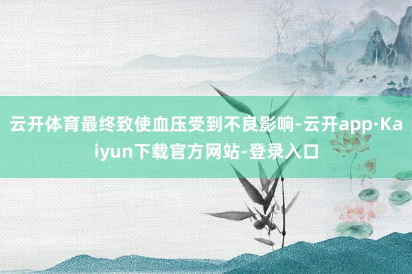 云开体育最终致使血压受到不良影响-云开app·Kaiyun下载官方网站-登录入口