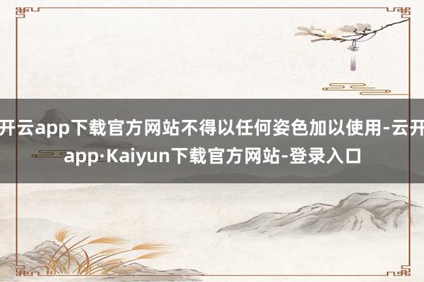 开云app下载官方网站不得以任何姿色加以使用-云开app·Kaiyun下载官方网站-登录入口