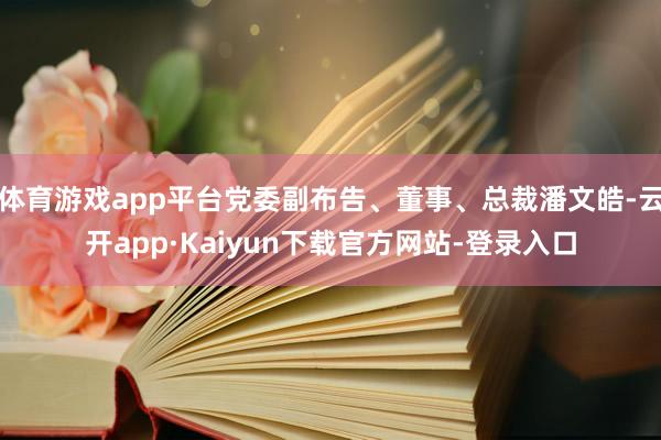 体育游戏app平台党委副布告、董事、总裁潘文皓-云开app·Kaiyun下载官方网站-登录入口
