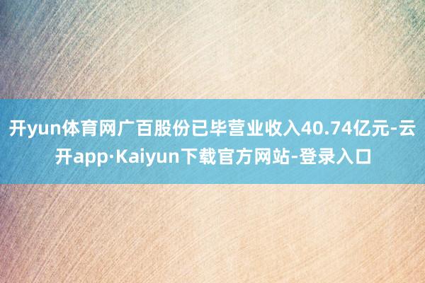 开yun体育网广百股份已毕营业收入40.74亿元-云开app·Kaiyun下载官方网站-登录入口