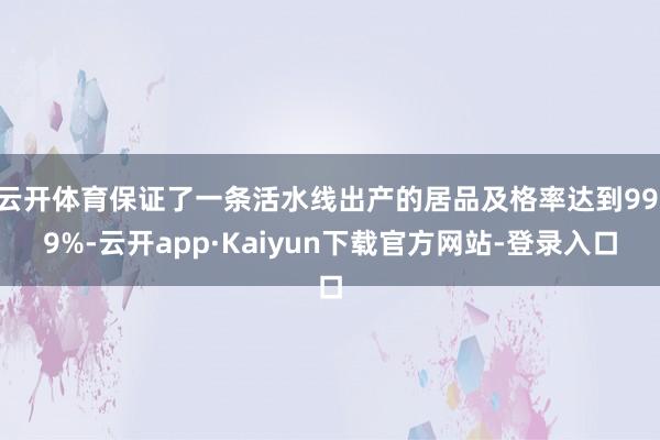 云开体育保证了一条活水线出产的居品及格率达到99.9%-云开app·Kaiyun下载官方网站-登录入口