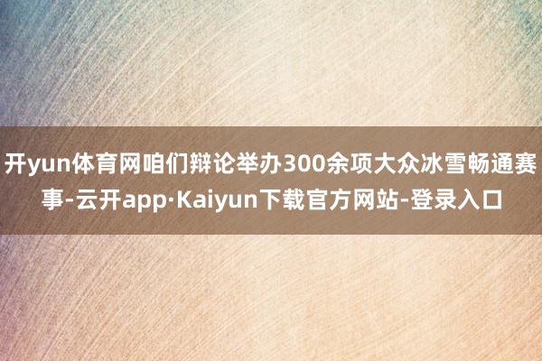 开yun体育网咱们辩论举办300余项大众冰雪畅通赛事-云开app·Kaiyun下载官方网站-登录入口