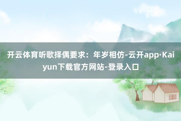 开云体育听歌择偶要求：年岁相仿-云开app·Kaiyun下载官方网站-登录入口