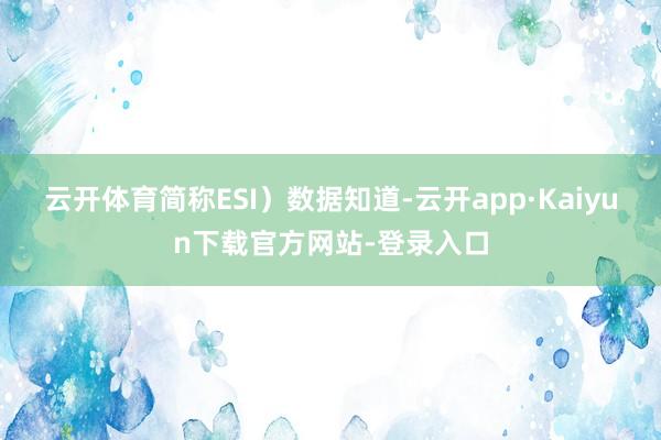云开体育简称ESI）数据知道-云开app·Kaiyun下载官方网站-登录入口
