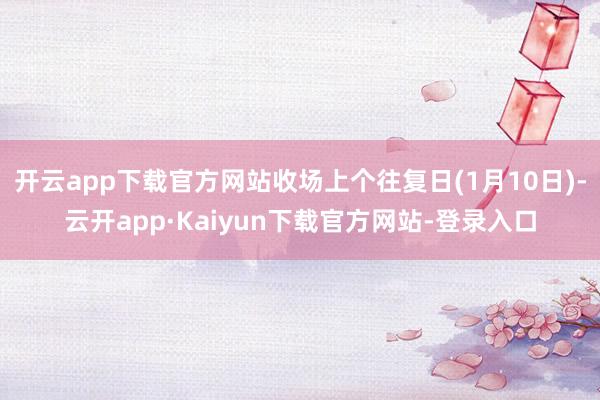 开云app下载官方网站收场上个往复日(1月10日)-云开app·Kaiyun下载官方网站-登录入口