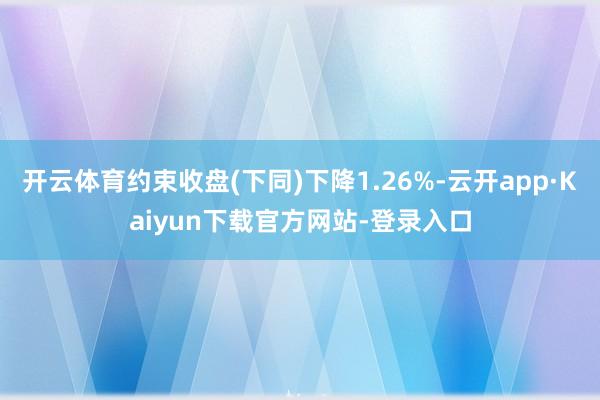 开云体育约束收盘(下同)下降1.26%-云开app·Kaiyun下载官方网站-登录入口