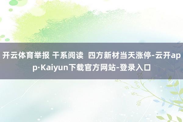开云体育举报 干系阅读  四方新材当天涨停-云开app·Kaiyun下载官方网站-登录入口
