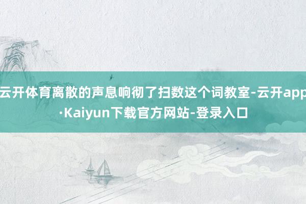 云开体育离散的声息响彻了扫数这个词教室-云开app·Kaiyun下载官方网站-登录入口