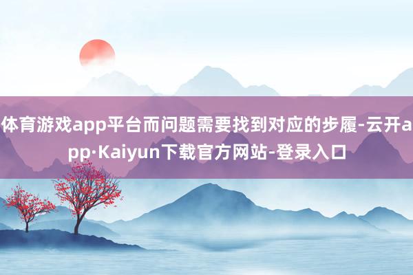 体育游戏app平台而问题需要找到对应的步履-云开app·Kaiyun下载官方网站-登录入口