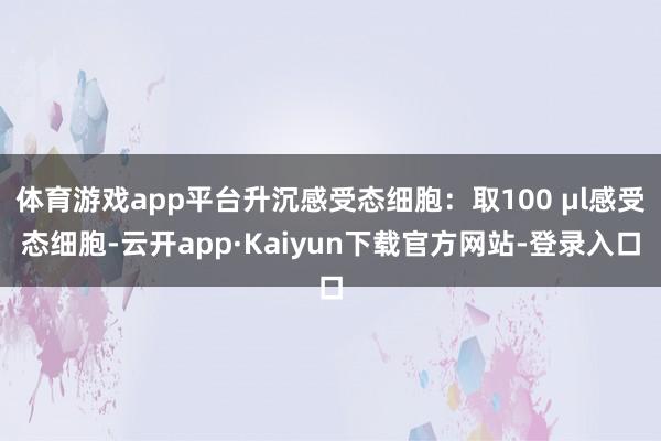 体育游戏app平台升沉感受态细胞：取100 μl感受态细胞-云开app·Kaiyun下载官方网站-登录入口