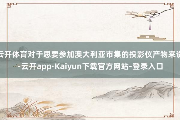 云开体育对于思要参加澳大利亚市集的投影仪产物来说-云开app·Kaiyun下载官方网站-登录入口