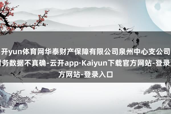 开yun体育网华泰财产保障有限公司泉州中心支公司因财务数据不真确-云开app·Kaiyun下载官方网站-登录入口