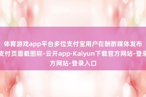 体育游戏app平台　　多位支付宝用户在酬酢媒体发布订单支付页面截图称-云开app·Kaiyun下载官方网站-登录入口