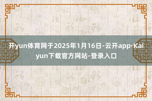 开yun体育网于2025年1月16日-云开app·Kaiyun下载官方网站-登录入口