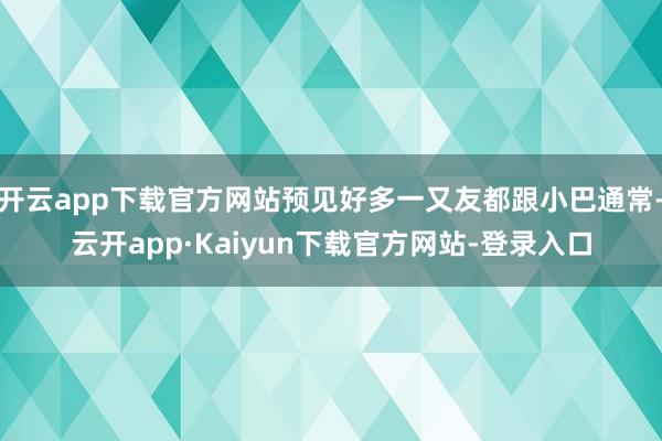 开云app下载官方网站预见好多一又友都跟小巴通常-云开app·Kaiyun下载官方网站-登录入口