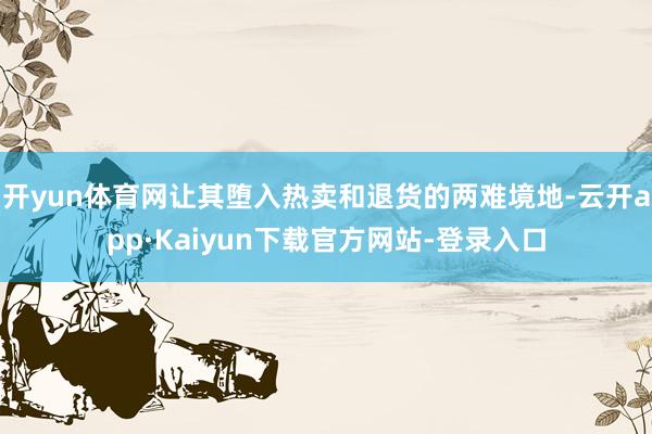 开yun体育网让其堕入热卖和退货的两难境地-云开app·Kaiyun下载官方网站-登录入口