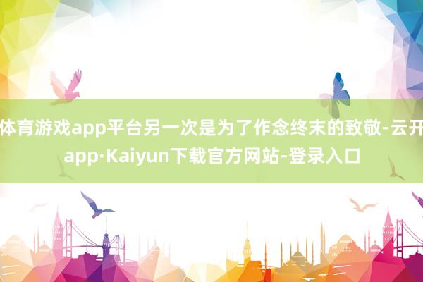 体育游戏app平台另一次是为了作念终末的致敬-云开app·Kaiyun下载官方网站-登录入口