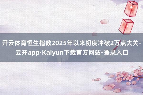 开云体育恒生指数2025年以来初度冲破2万点大关-云开app·Kaiyun下载官方网站-登录入口