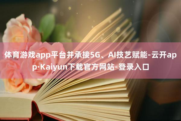 体育游戏app平台并承接5G、AI技艺赋能-云开app·Kaiyun下载官方网站-登录入口