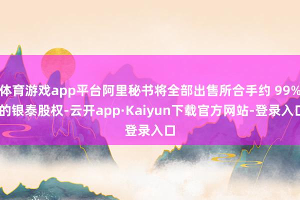体育游戏app平台阿里秘书将全部出售所合手约 99% 的银泰股权-云开app·Kaiyun下载官方网站-登录入口