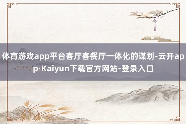 体育游戏app平台客厅客餐厅一体化的谋划-云开app·Kaiyun下载官方网站-登录入口