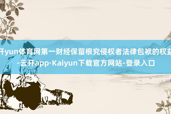 开yun体育网第一财经保留根究侵权者法律包袱的权益-云开app·Kaiyun下载官方网站-登录入口