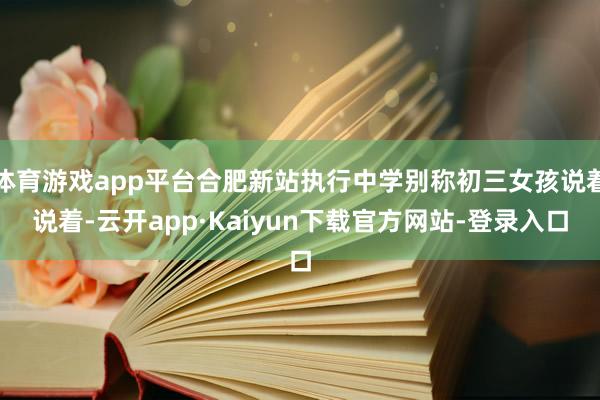 体育游戏app平台合肥新站执行中学别称初三女孩说着说着-云开app·Kaiyun下载官方网站-登录入口
