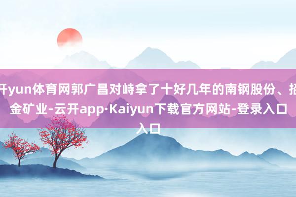 开yun体育网郭广昌对峙拿了十好几年的南钢股份、招金矿业-云开app·Kaiyun下载官方网站-登录入口