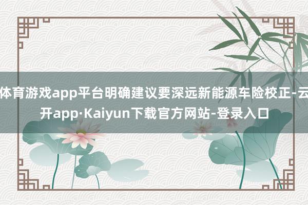 体育游戏app平台明确建议要深远新能源车险校正-云开app·Kaiyun下载官方网站-登录入口