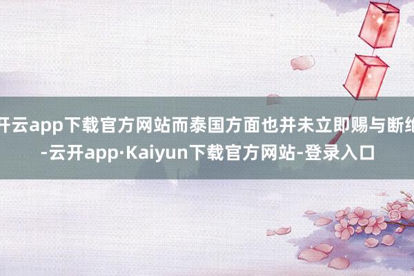 开云app下载官方网站而泰国方面也并未立即赐与断绝-云开app·Kaiyun下载官方网站-登录入口