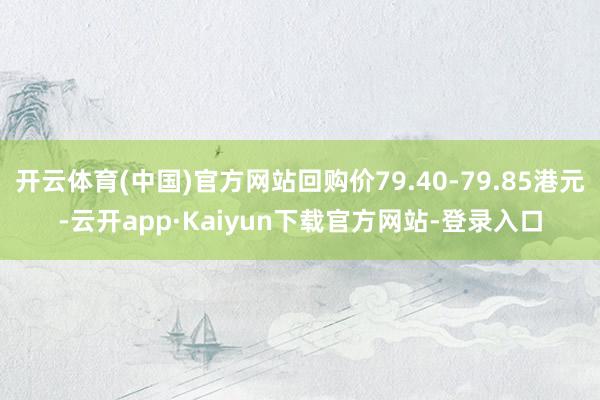 开云体育(中国)官方网站回购价79.40-79.85港元-云开app·Kaiyun下载官方网站-登录入口