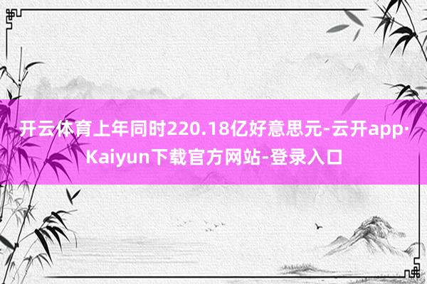 开云体育上年同时220.18亿好意思元-云开app·Kaiyun下载官方网站-登录入口