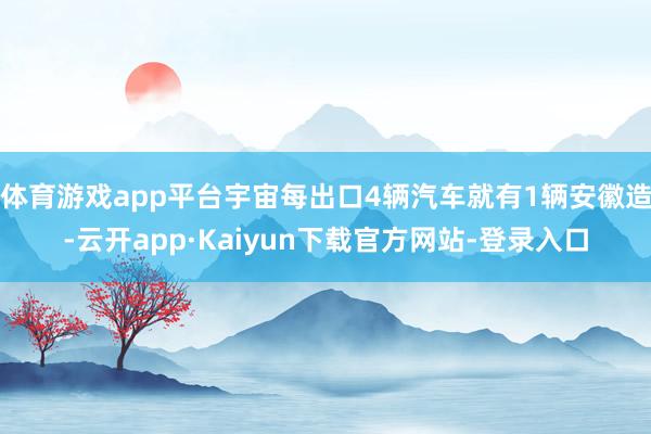 体育游戏app平台宇宙每出口4辆汽车就有1辆安徽造-云开app·Kaiyun下载官方网站-登录入口