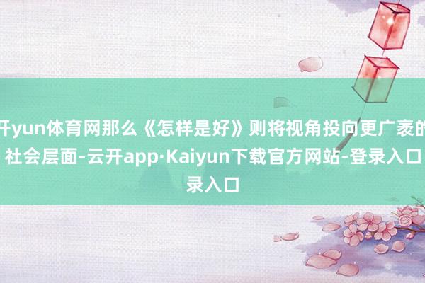 开yun体育网那么《怎样是好》则将视角投向更广袤的社会层面-云开app·Kaiyun下载官方网站-登录入口