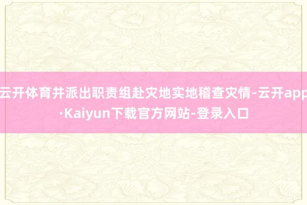 云开体育并派出职责组赴灾地实地稽查灾情-云开app·Kaiyun下载官方网站-登录入口