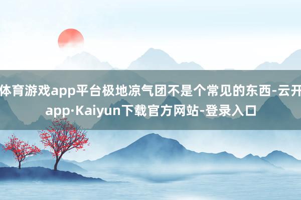体育游戏app平台极地凉气团不是个常见的东西-云开app·Kaiyun下载官方网站-登录入口