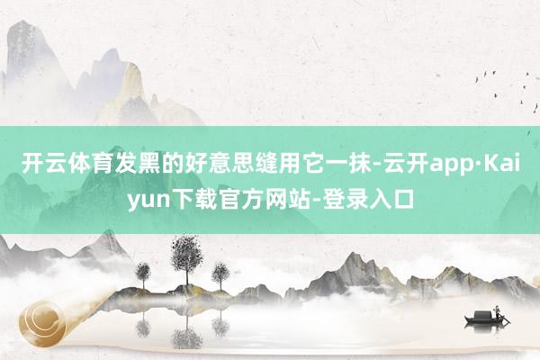 开云体育发黑的好意思缝用它一抹-云开app·Kaiyun下载官方网站-登录入口