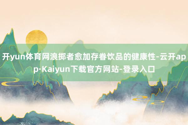 开yun体育网浪掷者愈加存眷饮品的健康性-云开app·Kaiyun下载官方网站-登录入口