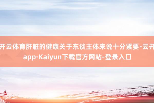 开云体育肝脏的健康关于东谈主体来说十分紧要-云开app·Kaiyun下载官方网站-登录入口