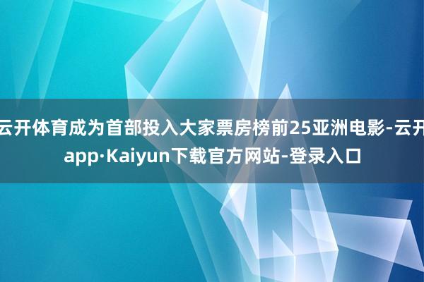 云开体育成为首部投入大家票房榜前25亚洲电影-云开app·Kaiyun下载官方网站-登录入口