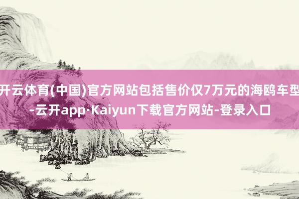 开云体育(中国)官方网站包括售价仅7万元的海鸥车型-云开app·Kaiyun下载官方网站-登录入口