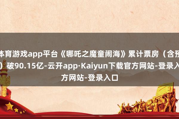 体育游戏app平台《哪吒之魔童闹海》累计票房（含预售）破90.15亿-云开app·Kaiyun下载官方网站-登录入口