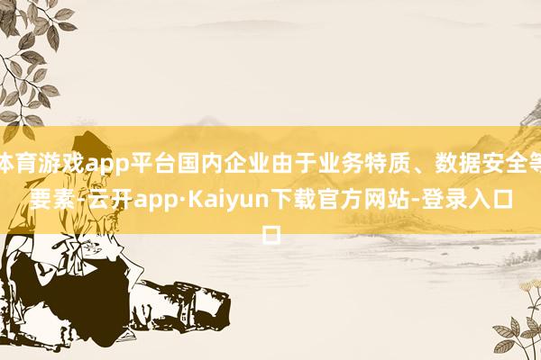 体育游戏app平台国内企业由于业务特质、数据安全等要素-云开app·Kaiyun下载官方网站-登录入口